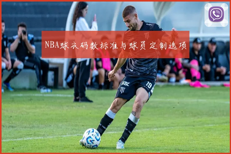 NBA球衣码数标准与球员定制选项