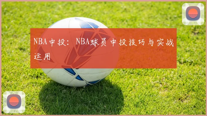 NBA中投：NBA球员中投技巧与实战运用