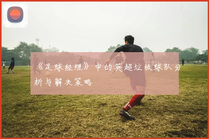 《足球经理》中的英超垃圾球队分析与解决策略