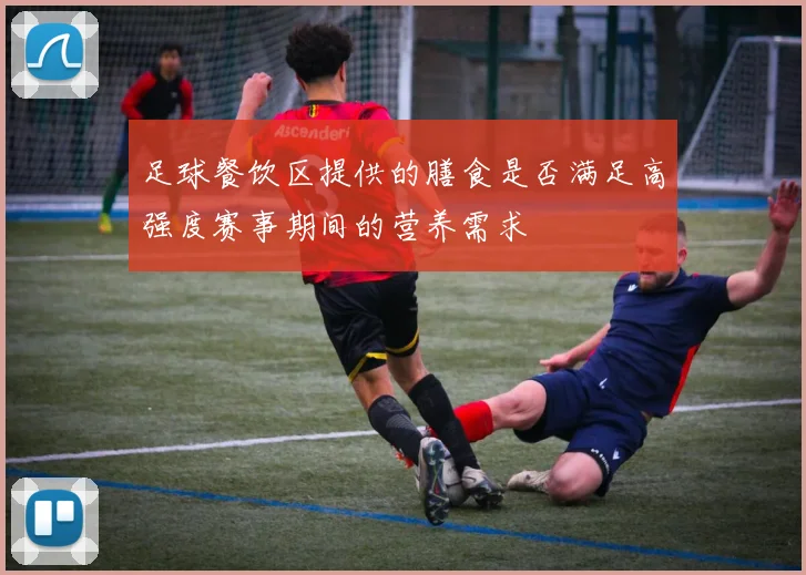 足球餐饮区提供的膳食是否满足高强度赛事期间的营养需求