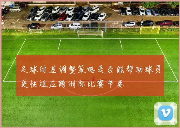 足球时差调整策略是否能帮助球员更快适应跨洲际比赛节奏
