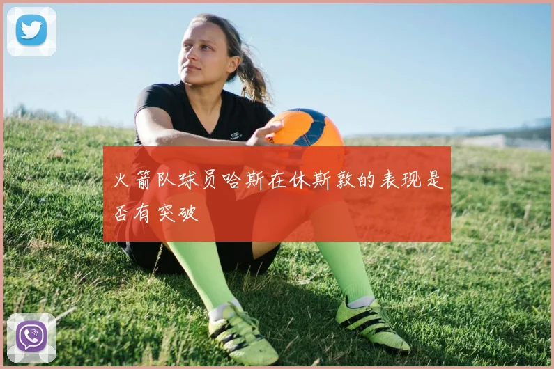 火箭队球员哈斯在休斯敦的表现是否有突破