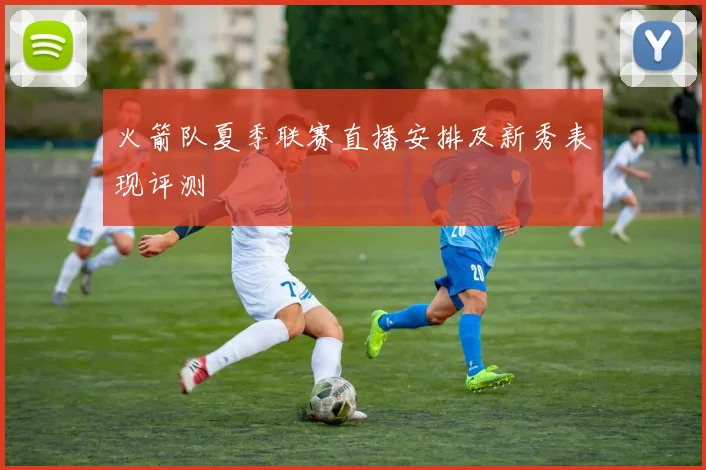 火箭队夏季联赛直播安排及新秀表现评测